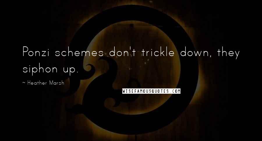 Heather Marsh Quotes: Ponzi schemes don't trickle down, they siphon up.