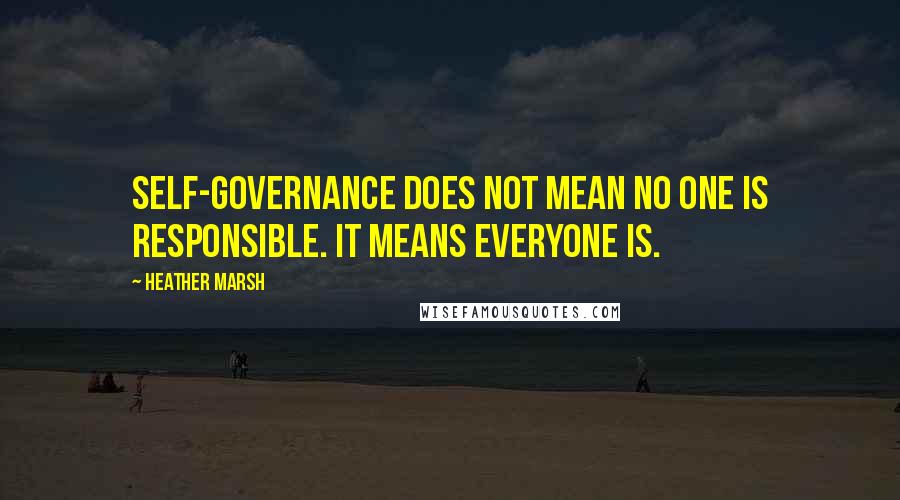 Heather Marsh Quotes: Self-governance does not mean no one is responsible. It means everyone is.