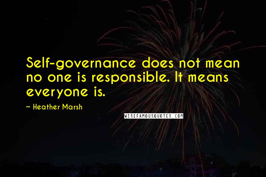 Heather Marsh Quotes: Self-governance does not mean no one is responsible. It means everyone is.