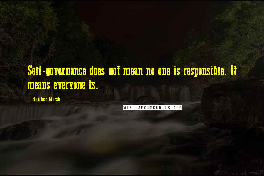 Heather Marsh Quotes: Self-governance does not mean no one is responsible. It means everyone is.