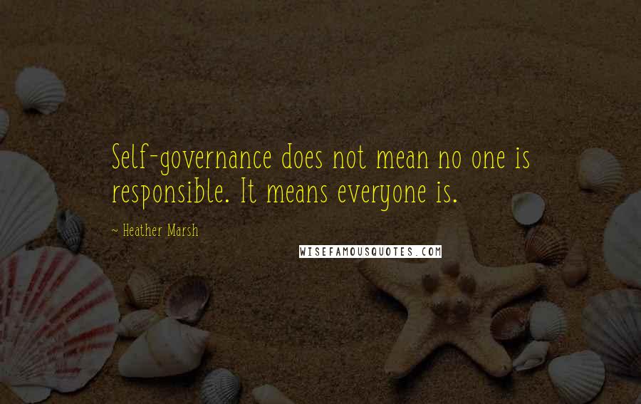 Heather Marsh Quotes: Self-governance does not mean no one is responsible. It means everyone is.