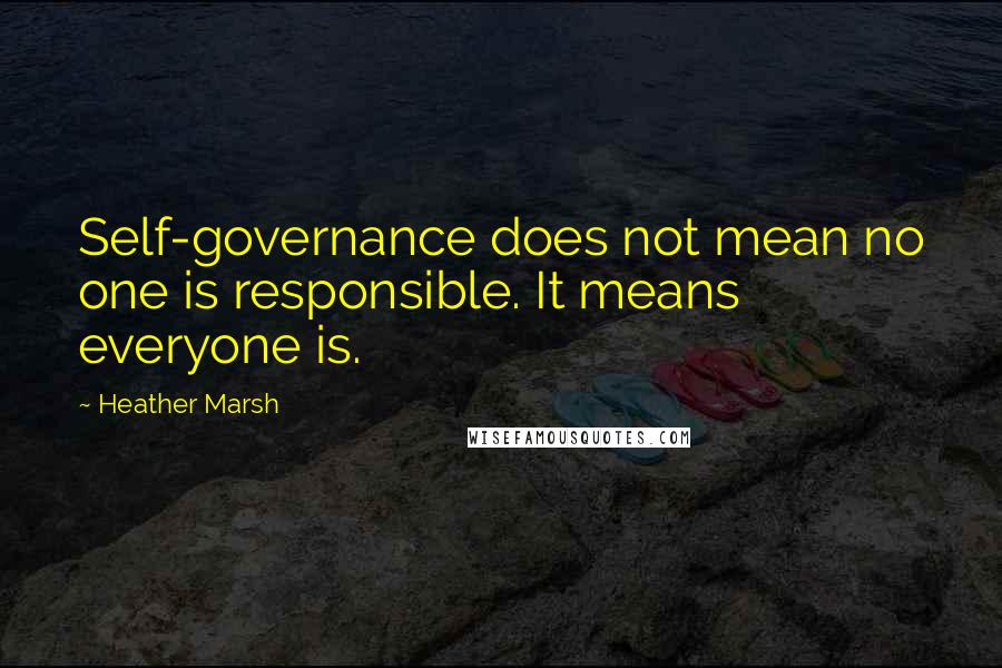 Heather Marsh Quotes: Self-governance does not mean no one is responsible. It means everyone is.