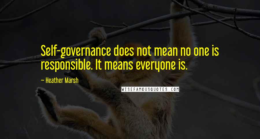 Heather Marsh Quotes: Self-governance does not mean no one is responsible. It means everyone is.