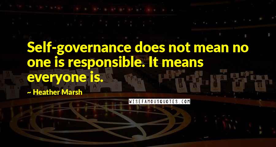 Heather Marsh Quotes: Self-governance does not mean no one is responsible. It means everyone is.