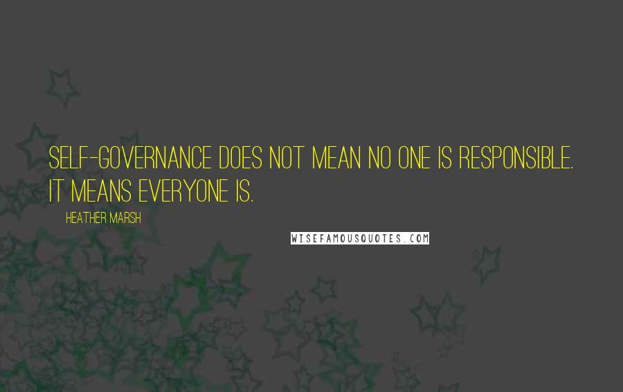 Heather Marsh Quotes: Self-governance does not mean no one is responsible. It means everyone is.