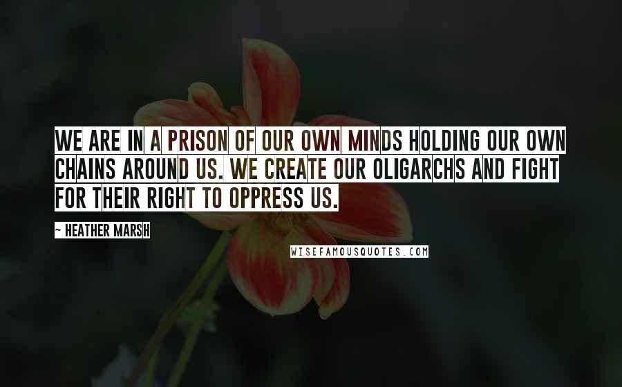 Heather Marsh Quotes: We are in a prison of our own minds holding our own chains around us. We create our oligarchs and fight for their right to oppress us.
