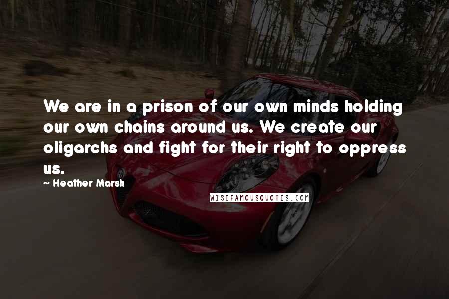 Heather Marsh Quotes: We are in a prison of our own minds holding our own chains around us. We create our oligarchs and fight for their right to oppress us.