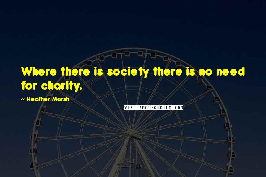 Heather Marsh Quotes: Where there is society there is no need for charity.
