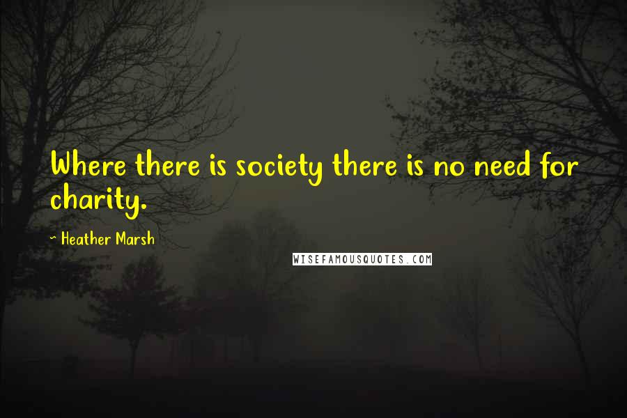 Heather Marsh Quotes: Where there is society there is no need for charity.