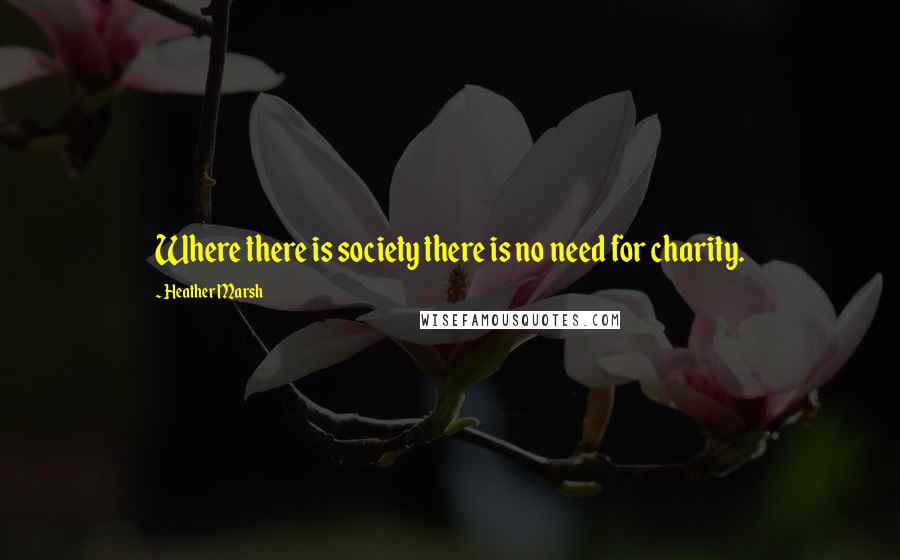 Heather Marsh Quotes: Where there is society there is no need for charity.