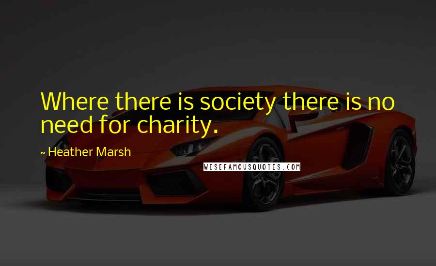 Heather Marsh Quotes: Where there is society there is no need for charity.