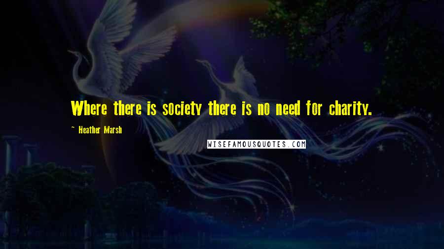 Heather Marsh Quotes: Where there is society there is no need for charity.