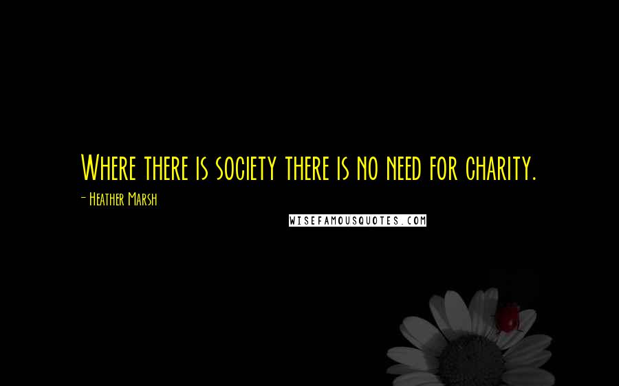 Heather Marsh Quotes: Where there is society there is no need for charity.