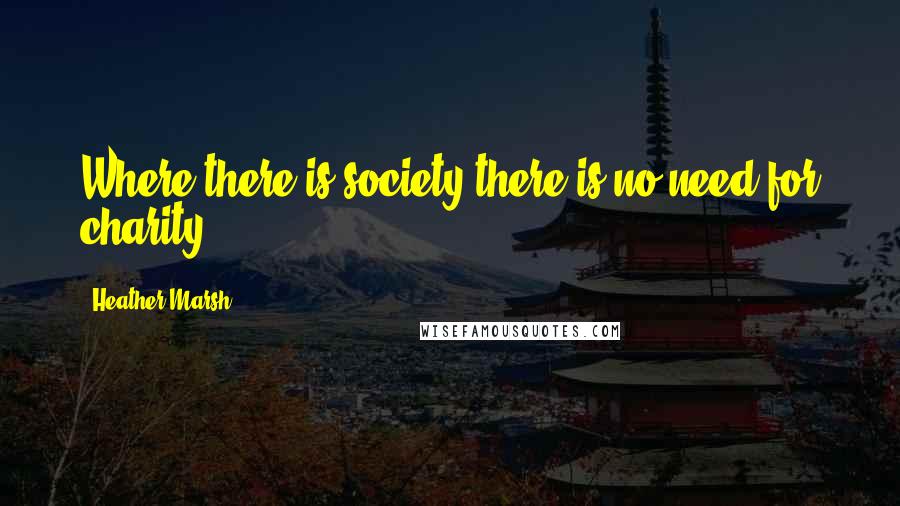 Heather Marsh Quotes: Where there is society there is no need for charity.