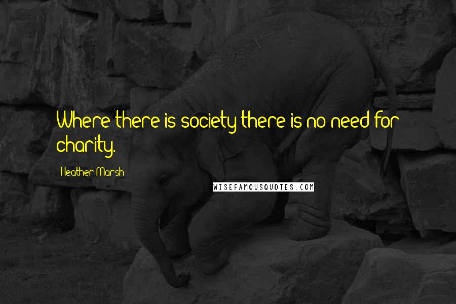 Heather Marsh Quotes: Where there is society there is no need for charity.