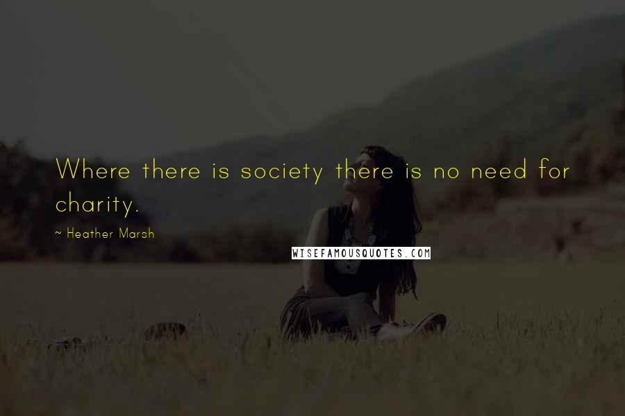 Heather Marsh Quotes: Where there is society there is no need for charity.