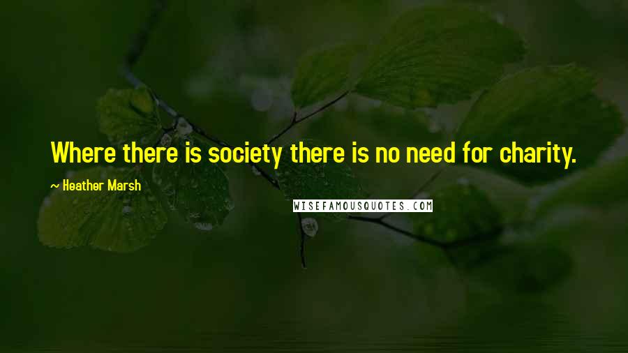 Heather Marsh Quotes: Where there is society there is no need for charity.