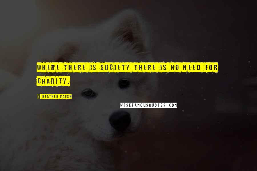 Heather Marsh Quotes: Where there is society there is no need for charity.