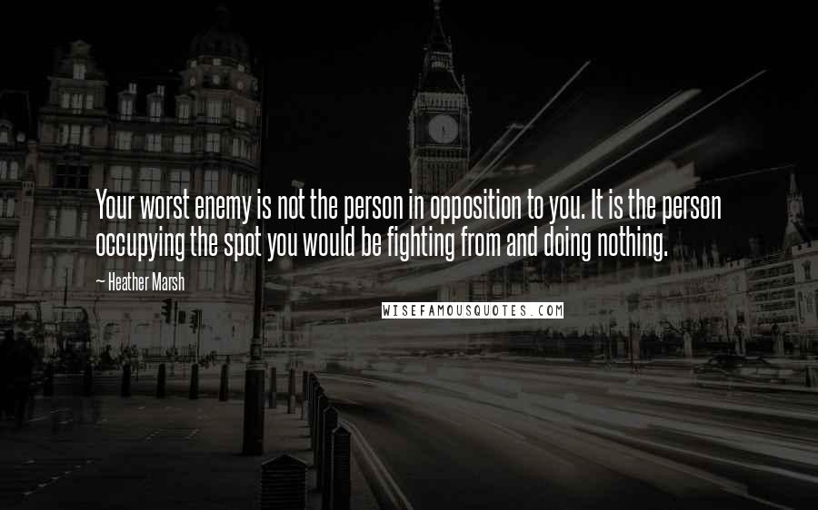 Heather Marsh Quotes: Your worst enemy is not the person in opposition to you. It is the person occupying the spot you would be fighting from and doing nothing.