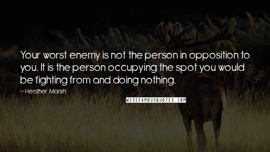 Heather Marsh Quotes: Your worst enemy is not the person in opposition to you. It is the person occupying the spot you would be fighting from and doing nothing.