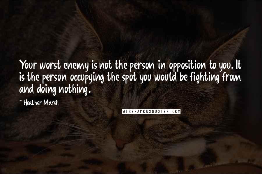 Heather Marsh Quotes: Your worst enemy is not the person in opposition to you. It is the person occupying the spot you would be fighting from and doing nothing.