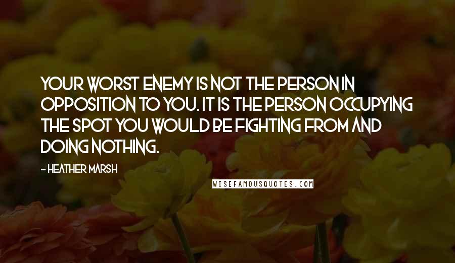 Heather Marsh Quotes: Your worst enemy is not the person in opposition to you. It is the person occupying the spot you would be fighting from and doing nothing.