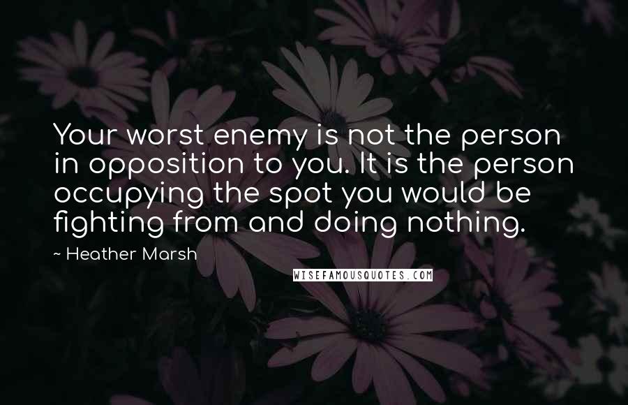 Heather Marsh Quotes: Your worst enemy is not the person in opposition to you. It is the person occupying the spot you would be fighting from and doing nothing.