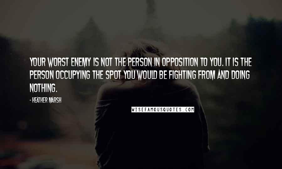 Heather Marsh Quotes: Your worst enemy is not the person in opposition to you. It is the person occupying the spot you would be fighting from and doing nothing.