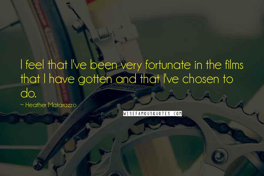Heather Matarazzo Quotes: I feel that I've been very fortunate in the films that I have gotten and that I've chosen to do.
