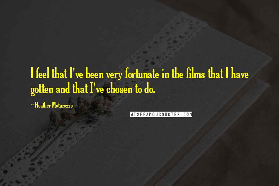 Heather Matarazzo Quotes: I feel that I've been very fortunate in the films that I have gotten and that I've chosen to do.