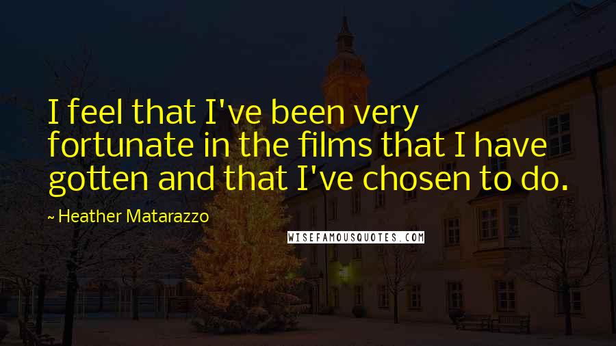 Heather Matarazzo Quotes: I feel that I've been very fortunate in the films that I have gotten and that I've chosen to do.