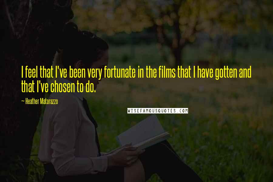 Heather Matarazzo Quotes: I feel that I've been very fortunate in the films that I have gotten and that I've chosen to do.