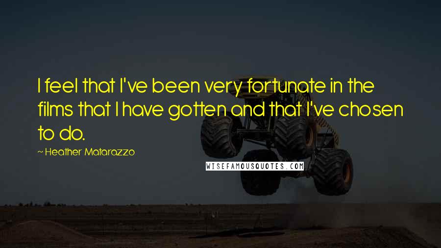 Heather Matarazzo Quotes: I feel that I've been very fortunate in the films that I have gotten and that I've chosen to do.