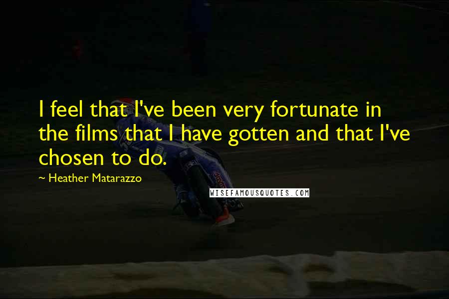 Heather Matarazzo Quotes: I feel that I've been very fortunate in the films that I have gotten and that I've chosen to do.