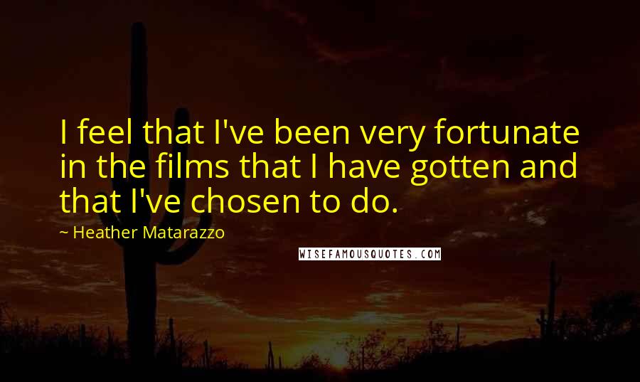 Heather Matarazzo Quotes: I feel that I've been very fortunate in the films that I have gotten and that I've chosen to do.