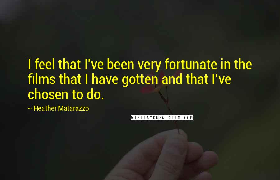 Heather Matarazzo Quotes: I feel that I've been very fortunate in the films that I have gotten and that I've chosen to do.
