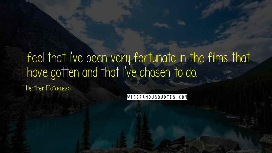 Heather Matarazzo Quotes: I feel that I've been very fortunate in the films that I have gotten and that I've chosen to do.