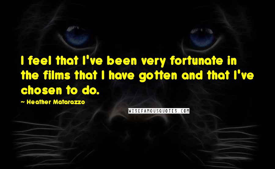 Heather Matarazzo Quotes: I feel that I've been very fortunate in the films that I have gotten and that I've chosen to do.