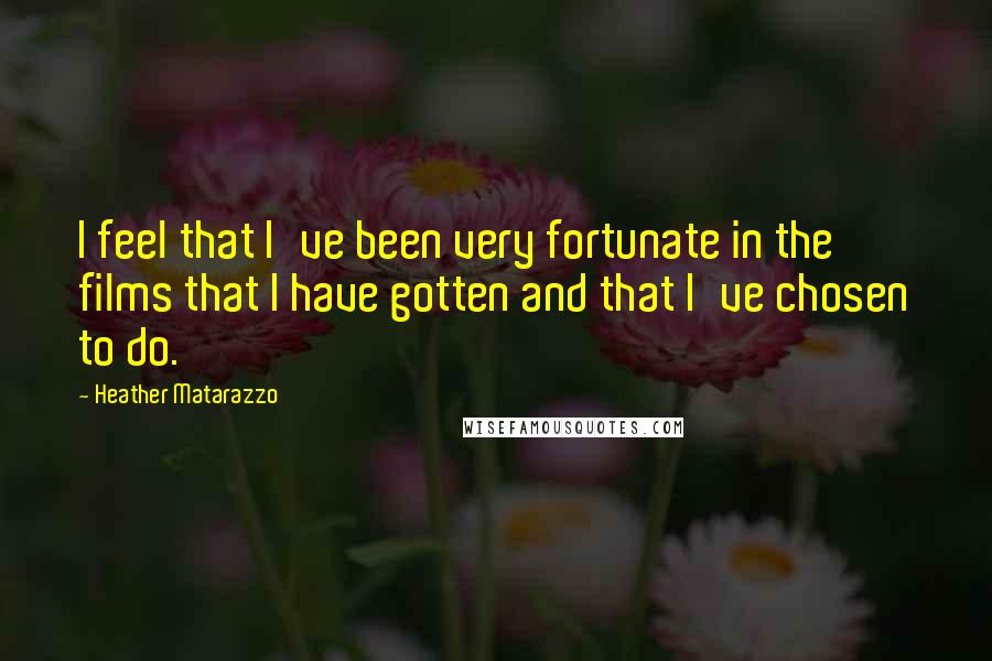 Heather Matarazzo Quotes: I feel that I've been very fortunate in the films that I have gotten and that I've chosen to do.