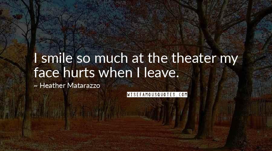 Heather Matarazzo Quotes: I smile so much at the theater my face hurts when I leave.