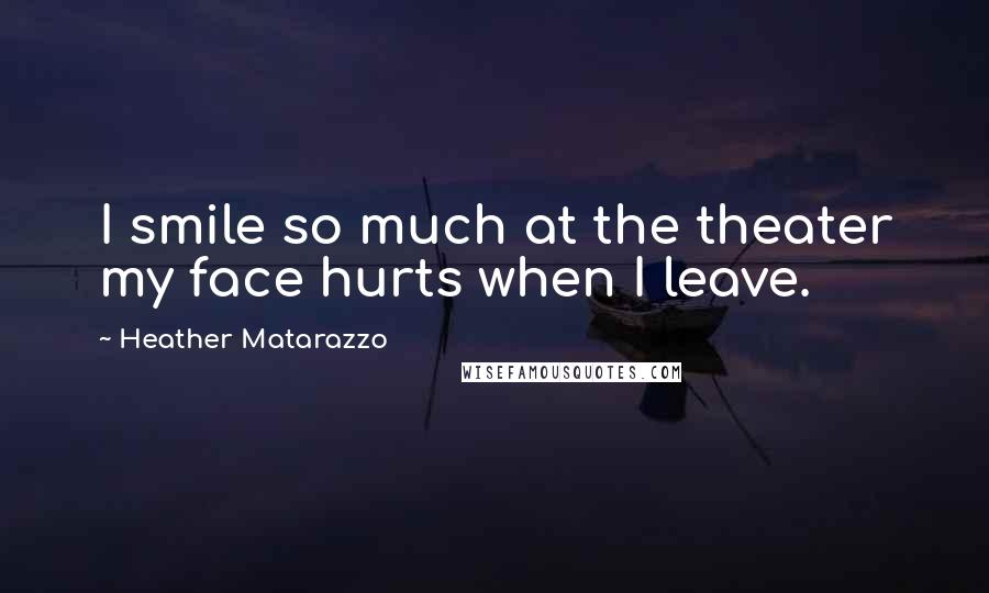 Heather Matarazzo Quotes: I smile so much at the theater my face hurts when I leave.