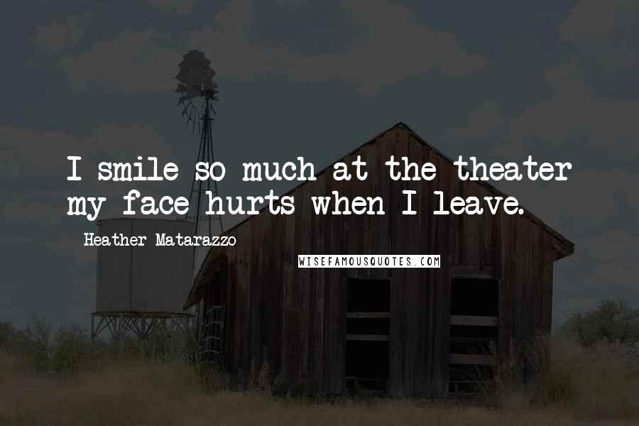 Heather Matarazzo Quotes: I smile so much at the theater my face hurts when I leave.