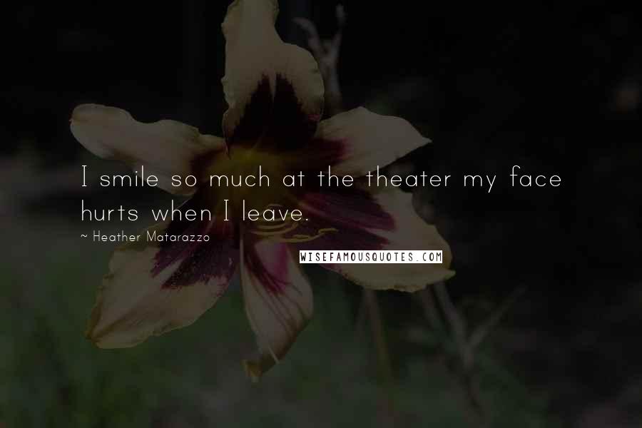 Heather Matarazzo Quotes: I smile so much at the theater my face hurts when I leave.
