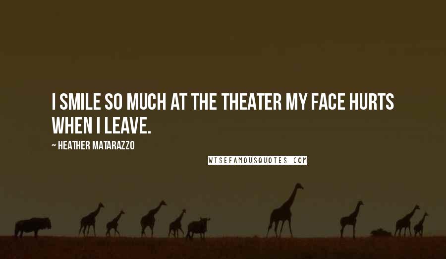 Heather Matarazzo Quotes: I smile so much at the theater my face hurts when I leave.