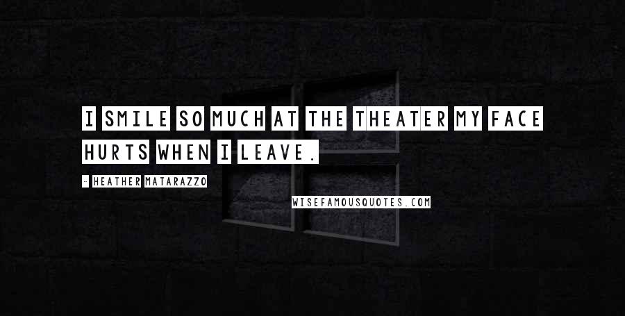 Heather Matarazzo Quotes: I smile so much at the theater my face hurts when I leave.