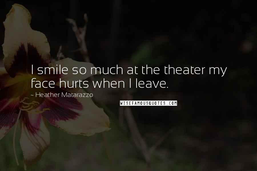 Heather Matarazzo Quotes: I smile so much at the theater my face hurts when I leave.