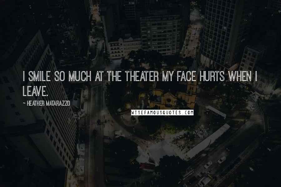 Heather Matarazzo Quotes: I smile so much at the theater my face hurts when I leave.