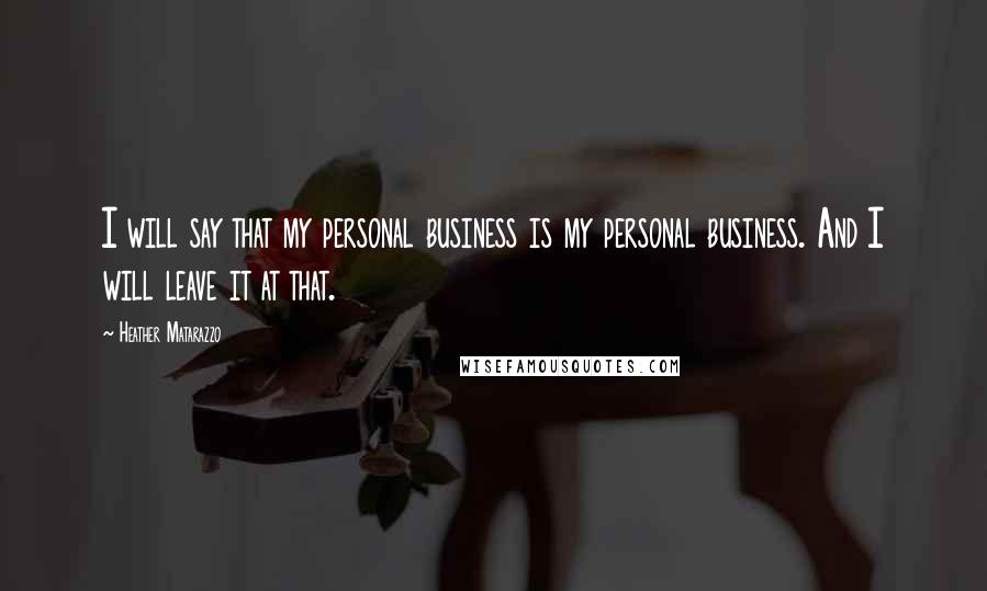 Heather Matarazzo Quotes: I will say that my personal business is my personal business. And I will leave it at that.