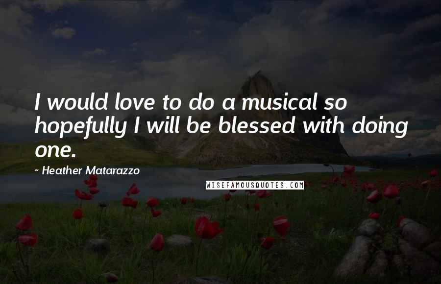 Heather Matarazzo Quotes: I would love to do a musical so hopefully I will be blessed with doing one.