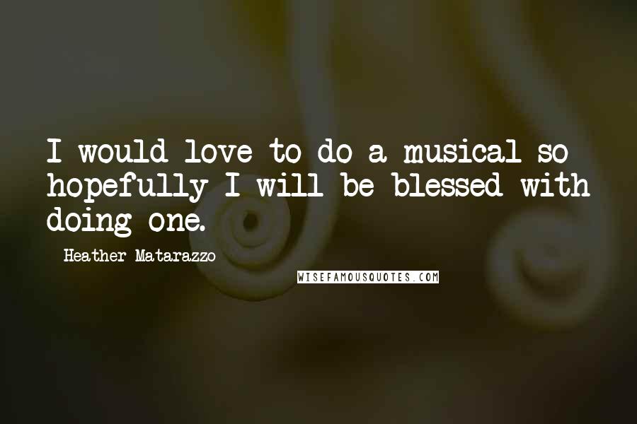 Heather Matarazzo Quotes: I would love to do a musical so hopefully I will be blessed with doing one.